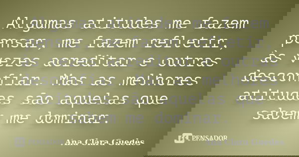 Algumas atitudes me fazem pensar, me fazem refletir, às vezes acreditar e outras desconfiar. Mas as melhores atitudes são aquelas que sabem me dominar.... Frase de Ana Clara Guedes.