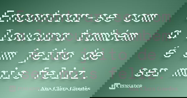 Encontrar-se com a loucura também é um jeito de ser mais feliz.... Frase de Ana Clara Guedes.