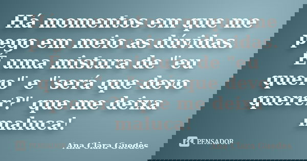 Há momentos em que me pego em meio as dúvidas. É uma mistura de "eu quero" e "será que devo querer?" que me deixa maluca!... Frase de Ana Clara Guedes.