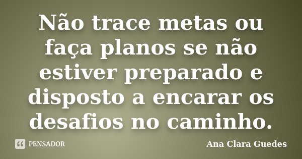 Não trace metas ou faça planos se não estiver preparado e disposto a encarar os desafios no caminho.... Frase de Ana Clara Guedes.