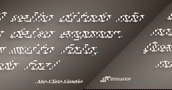 O velho ditado não nos deixa enganar. Quem muito fala, nada faz!... Frase de Ana Clara Guedes.