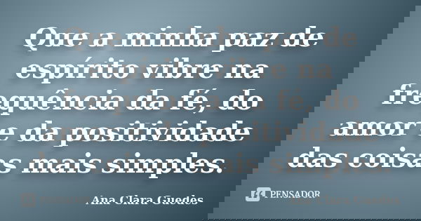 Que a minha paz de espírito vibre na frequência da fé, do amor e da positividade das coisas mais simples.... Frase de Ana Clara Guedes.