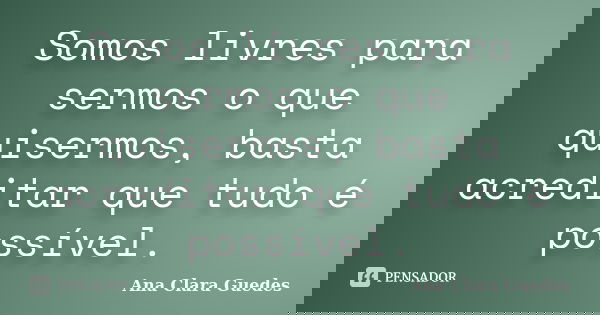 Somos livres para sermos o que quisermos, basta acreditar que tudo é possível.... Frase de Ana Clara Guedes.