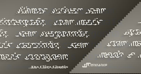 Vamos viver sem intenção, com mais ação, sem vergonha, com mais carinho, sem medo e mais coragem.... Frase de Ana Clara Guedes.