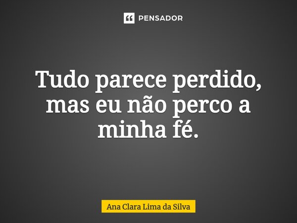 Tudo parece perdido, mas eu não perco a minha fé.... Frase de Ana Clara Lima da Silva.