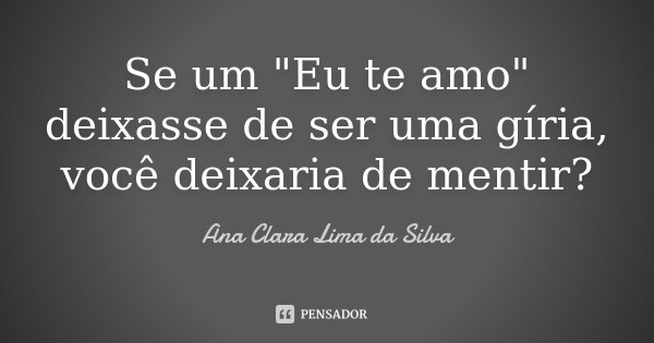 Se um "Eu te amo" deixasse de ser uma gíria, você deixaria de mentir?... Frase de Ana Clara Lima da Silva.