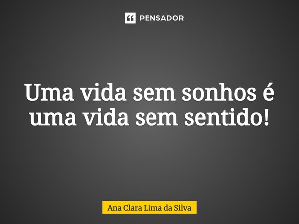 Uma vida sem sonhos é uma vida sem sentido!... Frase de Ana Clara Lima da Silva.