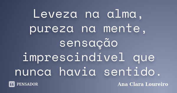 Leveza na alma, pureza na mente, sensação imprescindível que nunca havia sentido.... Frase de Ana Clara Loureiro.