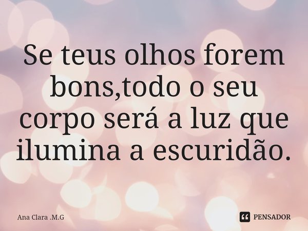 ⁠Se teus olhos forem bons,todo o seu corpo será a luz que ilumina a escuridão.... Frase de Ana Clara .M.G.