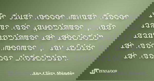 Se tudo nesse mundo fosse como nós queriamos , não acabariamos de desistir de nós mesmos , ou aliás de nosso inteirior.... Frase de Ana Clara Mendes.