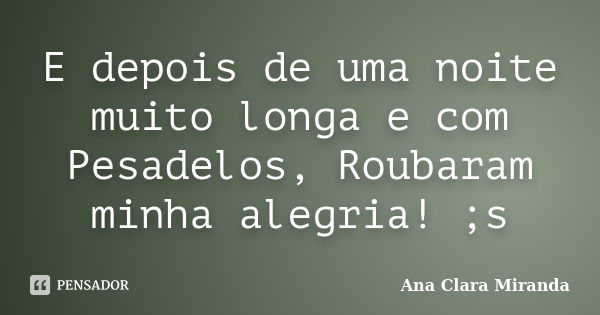 E depois de uma noite muito longa e com Pesadelos, Roubaram minha alegria! ;s... Frase de Ana Clara Miranda.