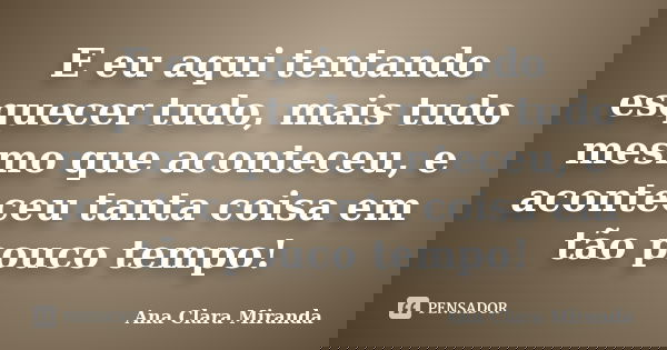 E eu aqui tentando esquecer tudo, mais tudo mesmo que aconteceu, e aconteceu tanta coisa em tão pouco tempo!... Frase de Ana Clara Miranda.
