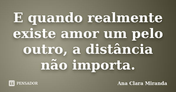 E quando realmente existe amor um pelo outro, a distância não importa.... Frase de Ana Clara Miranda.