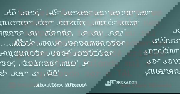 Eu sei, As vezes eu erro em querer ter razão, mais nem sempre eu tenho, e eu sei disso...Mais meus pensamentos gritam enquanto você critica os outros,falando ma... Frase de Ana Clara Miranda.