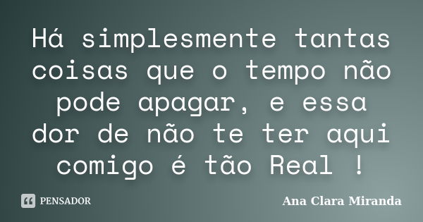 Há simplesmente tantas coisas que o tempo não pode apagar, e essa dor de não te ter aqui comigo é tão Real !... Frase de Ana Clara Miranda.