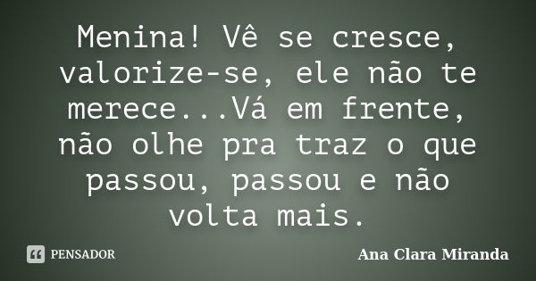 Menina! Vê se cresce, valorize-se, ele não te merece...Vá em frente, não olhe pra traz o que passou, passou e não volta mais.... Frase de Ana Clara Miranda.