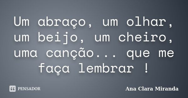 Um abraço, um olhar, um beijo, um cheiro, uma canção... que me faça lembrar !... Frase de Ana Clara Miranda.