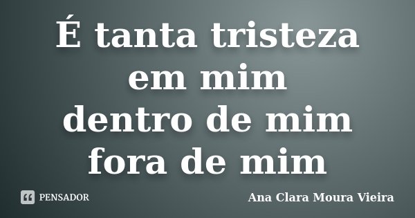 É tanta tristeza em mim dentro de mim fora de mim... Frase de Ana Clara Moura Vieira.