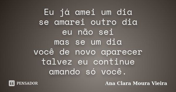 Eu já amei um dia se amarei outro dia eu não sei mas se um dia você de novo aparecer talvez eu continue amando só você.... Frase de Ana Clara Moura Vieira.