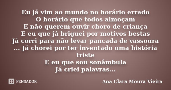 Eu já vim ao mundo no horário errado O horário que todos almoçam E não querem ouvir choro de criança E eu que já briguei por motivos bestas Já corri para não le... Frase de Ana Clara Moura Vieira.