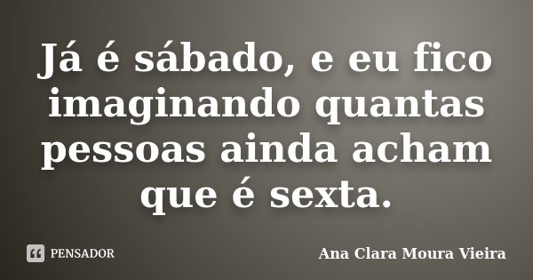 Já é sábado, e eu fico imaginando quantas pessoas ainda acham que é sexta.... Frase de Ana Clara Moura Vieira.
