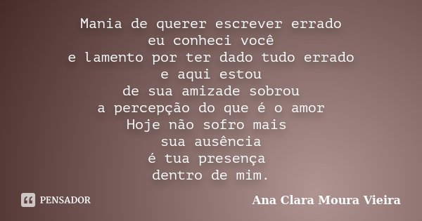 Mania de querer escrever errado eu conheci você e lamento por ter dado tudo errado e aqui estou de sua amizade sobrou a percepção do que é o amor Hoje não sofro... Frase de Ana Clara Moura Vieira.