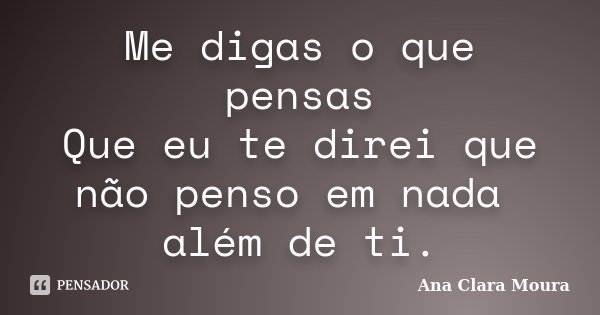 Me digas o que pensas Que eu te direi que não penso em nada além de ti.... Frase de Ana Clara Moura.