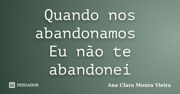 Quando nos abandonamos Eu não te abandonei... Frase de Ana Clara Moura Vieira.
