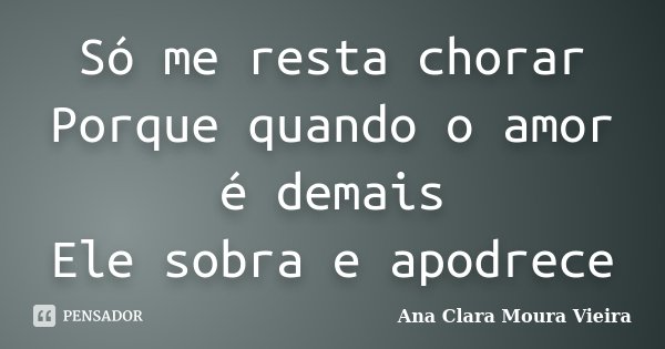 Só me resta chorar Porque quando o amor é demais Ele sobra e apodrece... Frase de Ana Clara Moura Vieira.