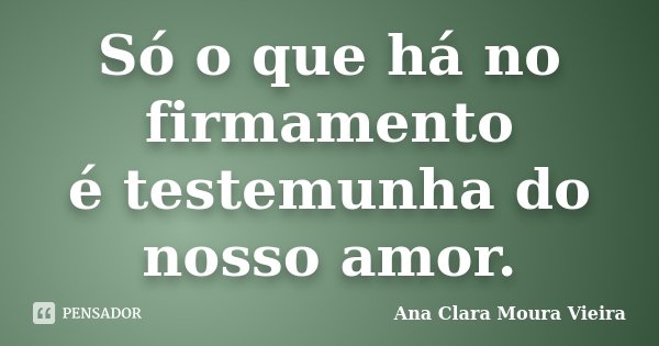 Só o que há no firmamento é testemunha do nosso amor.... Frase de Ana Clara Moura Vieira.