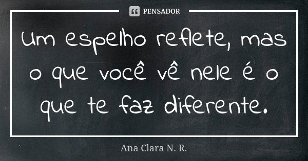 Um espelho reflete, mas o que você vê nele é o que te faz diferente.... Frase de Ana Clara N. R..