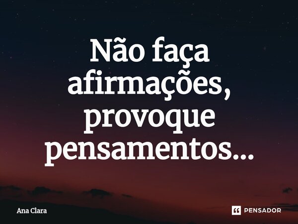 Não faça afirmações, provoque pensamentos...... Frase de Ana Clara.