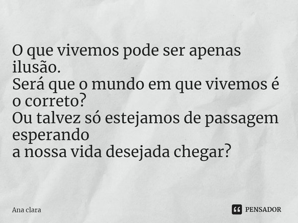 ⁠O que vivemos pode ser apenas ilusão.
Será que o mundo em que vivemos é o correto?
Ou talvez só estejamos de passagem esperando
a nossa vida desejada chegar?... Frase de Ana Clara.