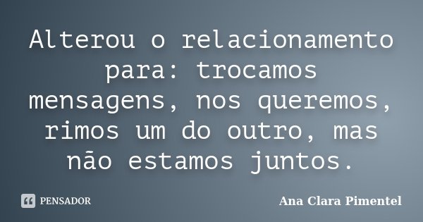 Alterou o relacionamento para: trocamos mensagens, nos queremos, rimos um do outro, mas não estamos juntos.... Frase de Ana Clara Pimentel.