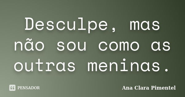 Desculpe, mas não sou como as outras meninas.... Frase de Ana Clara Pimentel.