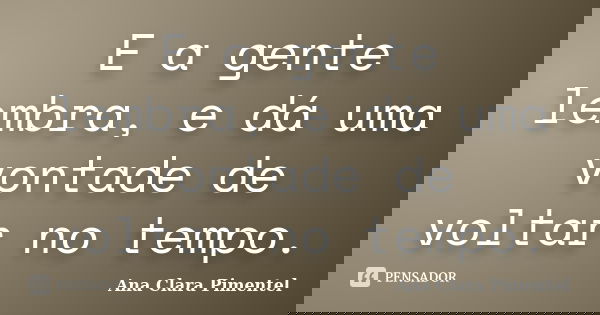 E a gente lembra, e dá uma vontade de voltar no tempo.... Frase de Ana Clara Pimentel.