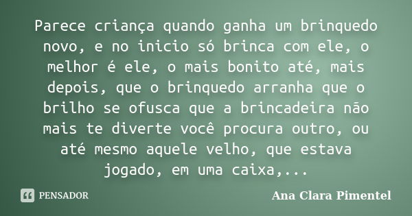 Parece criança quando ganha um brinquedo novo, e no inicio só brinca com ele, o melhor é ele, o mais bonito até, mais depois, que o brinquedo arranha que o bril... Frase de Ana Clara Pimentel.