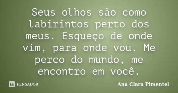 Seus olhos são como labirintos perto dos meus. Esqueço de onde vim, para onde vou. Me perco do mundo, me encontro em você.... Frase de Ana Clara Pimentel.