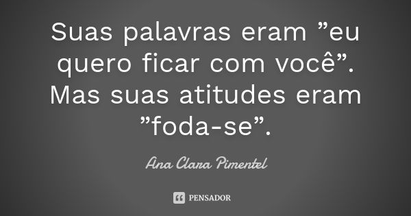 Suas palavras eram ”eu quero ficar com você”. Mas suas atitudes eram ”foda-se”.... Frase de Ana Clara Pimentel.