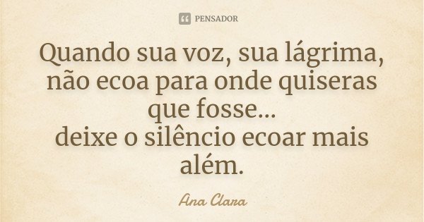 Quando sua voz, sua lágrima, não ecoa para onde quiseras que fosse... deixe o silêncio ecoar mais além.... Frase de Ana Clara.