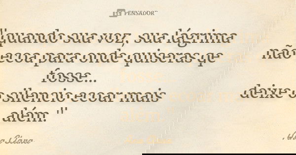 "quando sua voz, sua lágrima não ecoa para onde quiseras qe fosse... deixe o silencio ecoar mais além."... Frase de Ana Clara.