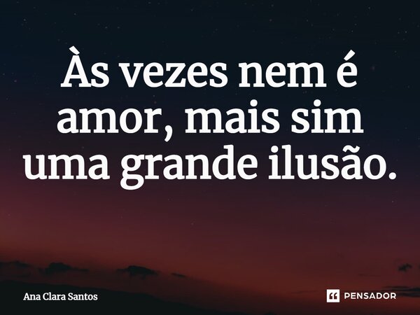 Às vezes nem é amor, mas sim uma grande ilusão. ⁠... Frase de Ana Clara Santos.