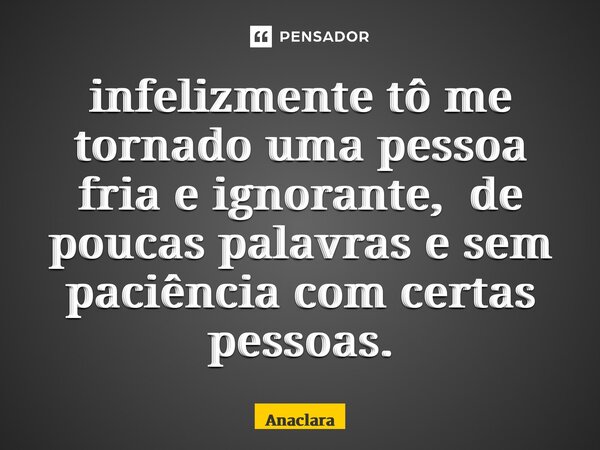 ⁠infelizmente tô me tornado uma pessoa fria e ignorante, de poucas palavras e sem paciência com certas pessoas.... Frase de Ana Clara Santos.