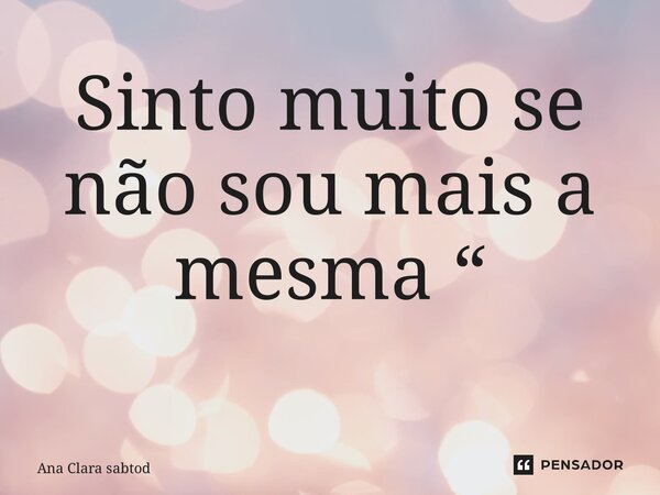 Sinto muito se não sou mais a mesma “ ⁠... Frase de Ana Clara Santos.