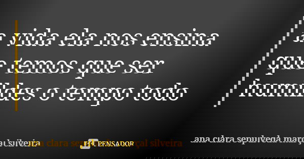 a vida ela nos ensina que temos que ser humildes o tempo todo... Frase de ana clara sepulveda marçal silveira.