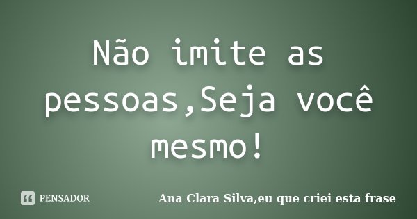 Não imite as pessoas,Seja você mesmo!... Frase de Ana Clara Silva,eu que criei esta frase.