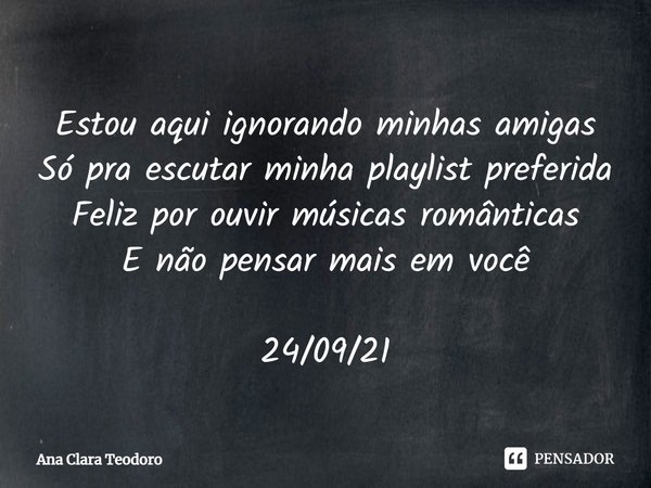 ⁠Estou aqui ignorando minhas amigas
Só pra escutar minha playlist preferida
Feliz por ouvir músicas românticas
E não pensar mais em você 24/09/21... Frase de Ana Clara Teodoro.