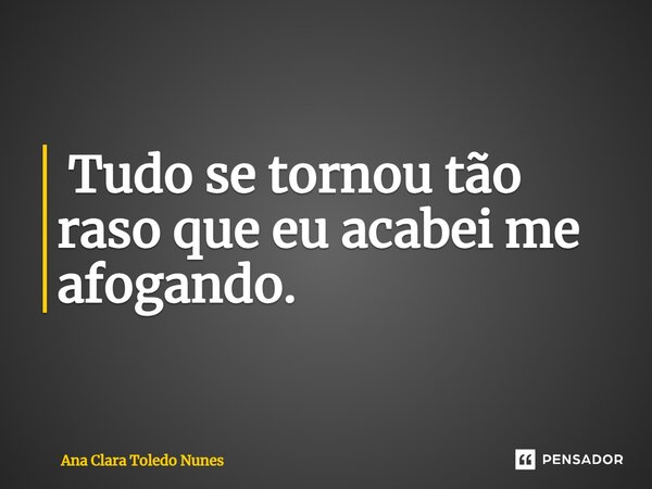 ⁠ Tudo se tornou tão raso que eu acabei me afogando.... Frase de Ana Clara Toledo Nunes.