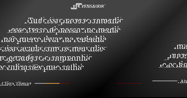 Tudo isso parece comedia esse treco de passar na media não quero levar na rebeldia mas isso acaba com os meu dias porem agradeço a companhia e as boas vibrações... Frase de Ana Clara Tomaz.