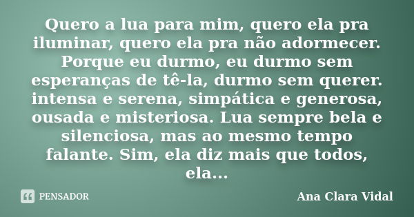 Quero a lua para mim, quero ela pra iluminar, quero ela pra não adormecer. Porque eu durmo, eu durmo sem esperanças de tê-la, durmo sem querer. intensa e serena... Frase de Ana Clara Vidal.